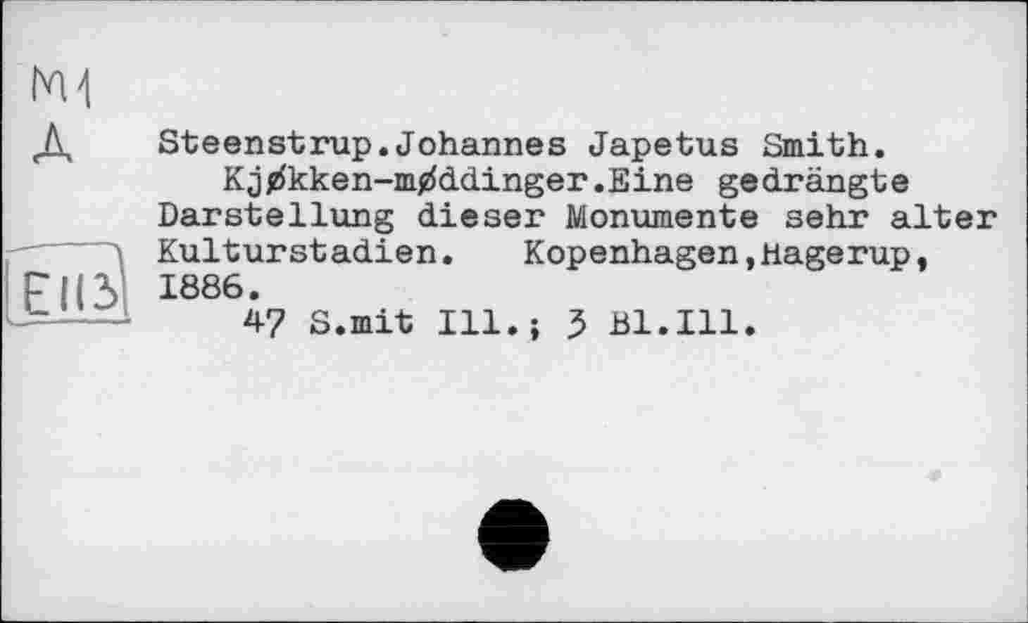 ﻿(vH Л
El<5
Steenstrup.Johannes Japetus Smith.
Kj^kken-mtfddinger.Eine gedrängte Darstellung dieser Monumente sehr alter Kulturstadien.	Kopenhagen,Hagerup,
1886.
4? S.mit Ill.; J Bl.Ill.